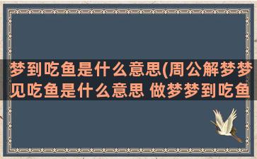 梦到吃鱼是什么意思(周公解梦梦见吃鱼是什么意思 做梦梦到吃鱼代表什么好不好)